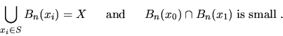 \begin{displaymath}\bigcup_{x_i \in S} B_n(x_i)= X \quad\;\;{\rm and }\;\;\quad
B_n(x_0)\cap B_n(x_1) \;\mbox{is small}\;.
\end{displaymath}