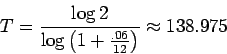 \begin{displaymath}T = \frac{\log{2}}{\log \left({ 1+\frac{.06}{12}}\right)} \approx 138.975 \end{displaymath}