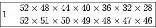 \begin{displaymath}\framebox{\mbox{$\displaystyle {
1 - \frac{52 \times 48 \tim...
...imes 51 \times 50 \times 49 \times 48 \times 47 \times 46}
}$}}\end{displaymath}