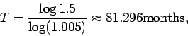 \begin{displaymath}T = \frac{\log{1.5}}{\log(1.005)} \approx 81.296 \mbox{months}, \end{displaymath}