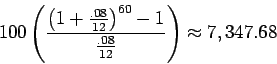 \begin{displaymath}100\left( \frac{\left( 1 + \frac{.08}{12} \right)^{60} - 1}
{\frac{.08}{12}} \right)
\approx 7,347.68
\end{displaymath}