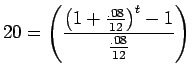 $\displaystyle { 20 = \left( \frac{ \left( 1 + \frac{.08}{12} \right) ^t - 1 }
{ \frac{.08}{12} } \right) }$