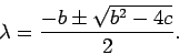 \begin{displaymath}\lambda = \frac{ -b\pm\sqrt{b^2-4c}}{ 2}.\end{displaymath}