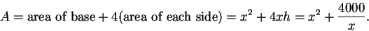 \begin{displaymath}A = \mbox{area of base} + 4(\mbox{area of each side})
= x^2 + 4xh = x^2 + \frac{4000}{x}.\end{displaymath}