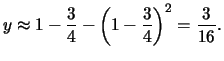 $\displaystyle{y \approx 1 - \frac{3}{4} - \left(1 - \frac{3}{4}\right)^2 = \frac{3}{16}.}$