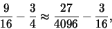 \begin{displaymath}\frac{9}{16} - \frac{3}{4} \approx \frac{27}{4096} - \frac{3}{16},\end{displaymath}