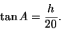 \begin{displaymath}\tan A = \frac{h}{20}.\end{displaymath}