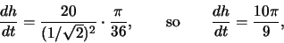 \begin{displaymath}\frac{dh}{dt} = \frac{20}{(1/\sqrt{2})^2}\cdot \frac{\pi}{36},
\qquad\mbox{so}\qquad
\frac{dh}{dt} = \frac{10\pi}{9},\end{displaymath}