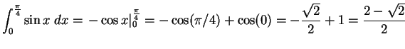 $\DS{\int_0^\frac{\pi}{4} \sin{x} \;dx =
\left. -\cos x \right\vert _0^{\frac{\...
...}} =
-\cos(\pi/4) + \cos(0) = -\frac{\sqrt{2}}{2} + 1 =
\frac{2-\sqrt{2}}{2}}$