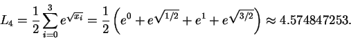 \begin{displaymath}L_4 =\frac{1}{2}\sum_{i=0}^{3} e^{\sqrt{x_i}} =
\frac{1}{2}\...
...\sqrt{1/2}} + e^1 + e^{\sqrt{3/2}}\right)
\approx 4.574847253.\end{displaymath}