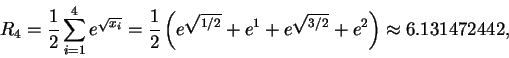 \begin{displaymath}R_4 = \frac{1}{2}\sum_{i=1}^{4} e^{\sqrt{x_i}} =
\frac{1}{2}...
...1/2}} + e^1 + e^{\sqrt{3/2}} + e^2\right)
\approx 6.131472442,\end{displaymath}