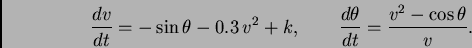 \begin{displaymath}
\frac{dv}{dt} = -\sin\theta - 0.3  v^2 +k,       
\frac{d\theta}{dt} = {{v^2 - \cos\theta}\over{v}}.
\end{displaymath}