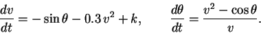 \begin{displaymath}\frac{dv}{dt} = -\sin\theta - 0.3\, v^2 +k, ~~~~~~
\frac{d\theta}{dt} = {{v^2 - \cos\theta}\over{v}}.
\end{displaymath}