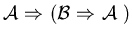 $\mbox{$\cal A$ }\mbox{$\Rightarrow$ }( \mbox{$\cal B$ }\mbox{$\Rightarrow$ }\mbox{$\cal A$ })$