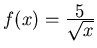 $f(x)= \frac{\textstyle 5}{\textstyle \sqrt{x}}$