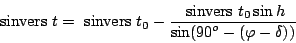 \begin{displaymath} {\rm sinvers} t = {\rm sinvers} t_0 -\frac{\displaystyle {...
...ers} t_0 \sin h}{\displaystyle
\sin(90^o - (\varphi - \delta))}\end{displaymath}