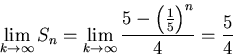 \begin{displaymath}\lim_{k \rightarrow \infty} S_n=\lim_{k \rightarrow \infty} \frac{5-
\left(\frac{1}{5}\right)^{n}}{4} = \frac{5}{4}\end{displaymath}