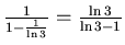 $\frac{1}{1-\frac{1}{\ln 3}} =\frac{\ln 3}{\ln 3 - 1}$