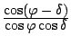 $\frac{\displaystyle \cos(\varphi - \delta)}
{\displaystyle \cos \varphi \cos \delta}$