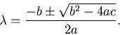 \begin{displaymath}\lambda = \frac{\textstyle -b\pm\sqrt{b^2-4ac}}{\textstyle 2a}.\end{displaymath}