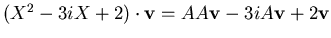 $(X^2 - 3iX +2)\cdot {\bf v}
= AA{\bf v} -3iA{\bf v}+2{\bf v}$